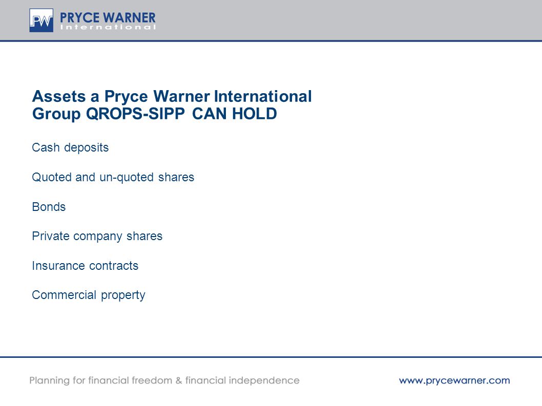 Assets a Pryce Warner International Group QROPS-SIPP CAN HOLD Cash deposits Quoted and un-quoted shares Bonds Private company shares Insurance contracts Commercial property