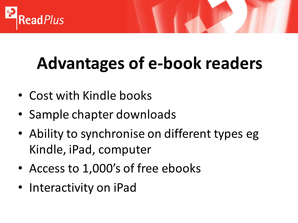 Advantages of e-book readers Cost with Kindle books Sample chapter downloads Ability to synchronise on different types eg Kindle, iPad, computer Access to 1,000’s of free ebooks Interactivity on iPad