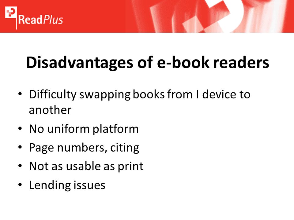 Disadvantages of e-book readers Difficulty swapping books from I device to another No uniform platform Page numbers, citing Not as usable as print Lending issues