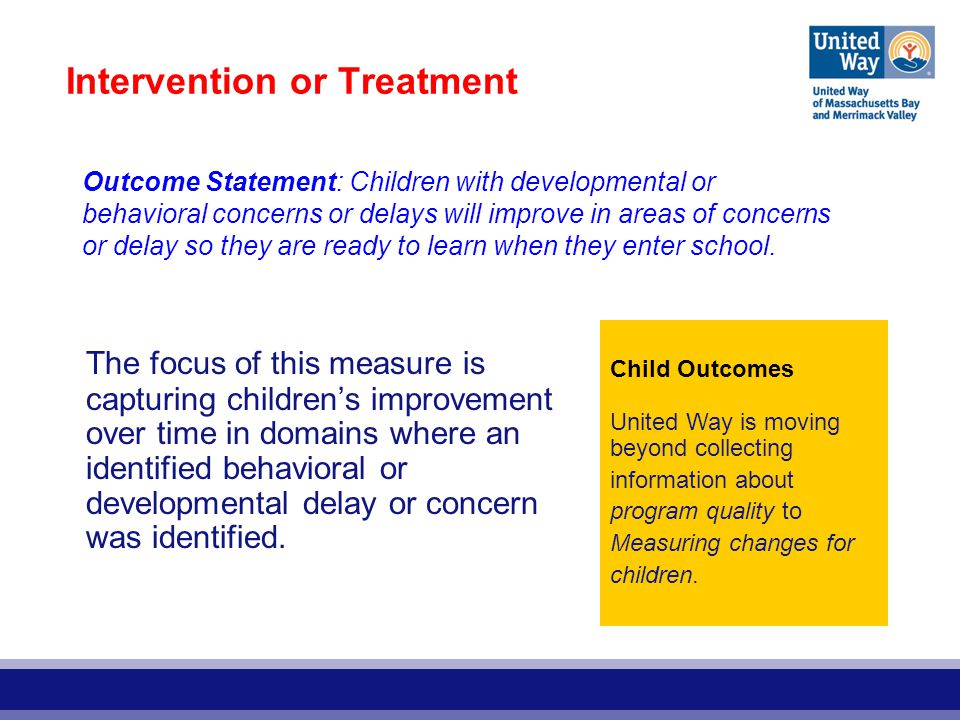 Intervention or Treatment The focus of this measure is capturing children’s improvement over time in domains where an identified behavioral or developmental delay or concern was identified.