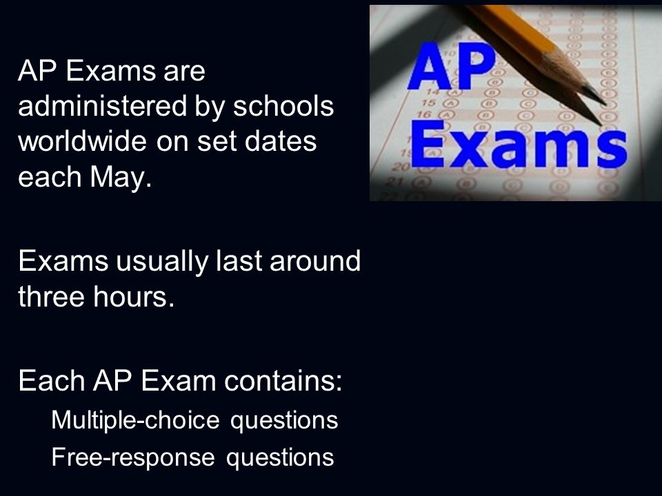 AP Exams are administered by schools worldwide on set dates each May.