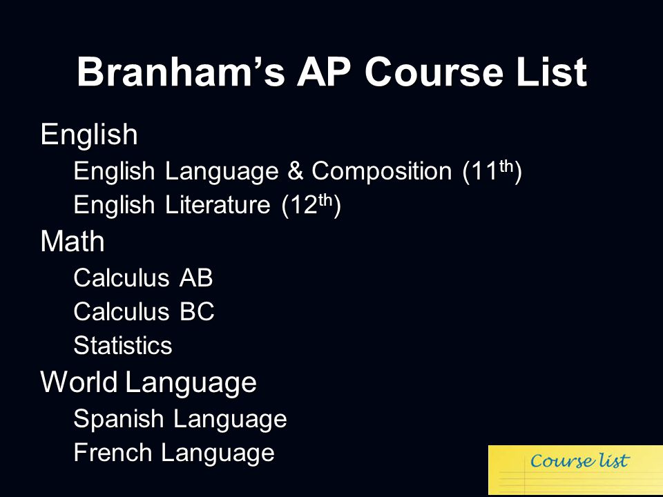 Branham’s AP Course List English English Language & Composition (11 th ) English Literature (12 th ) Math Calculus AB Calculus BC Statistics World Language Spanish Language French Language