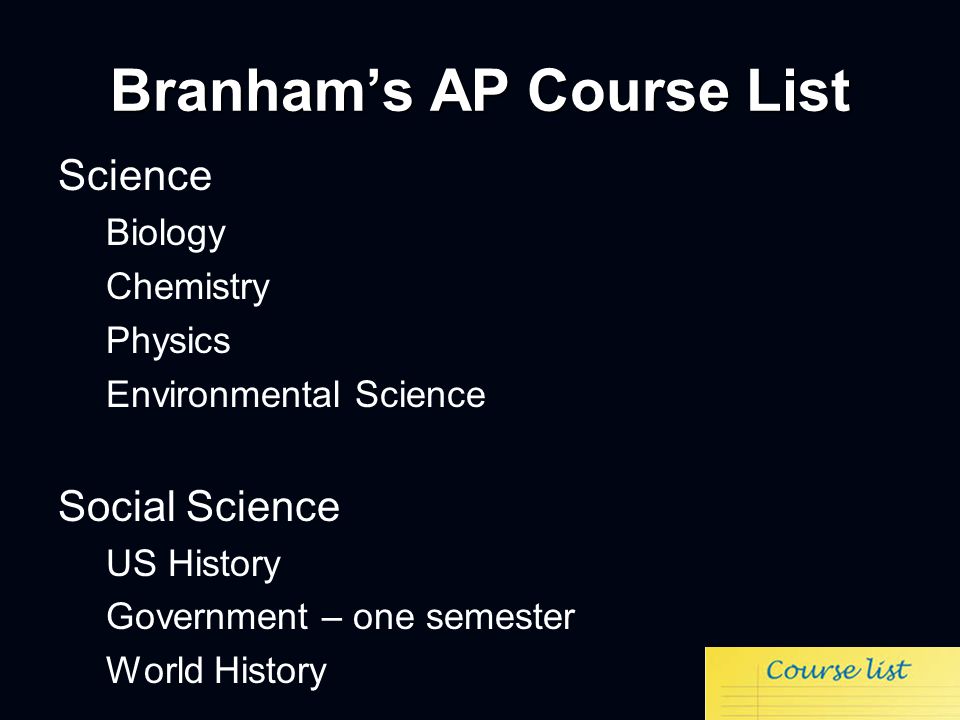 Branham’s AP Course List Science Biology Chemistry Physics Environmental Science Social Science US History Government – one semester World History