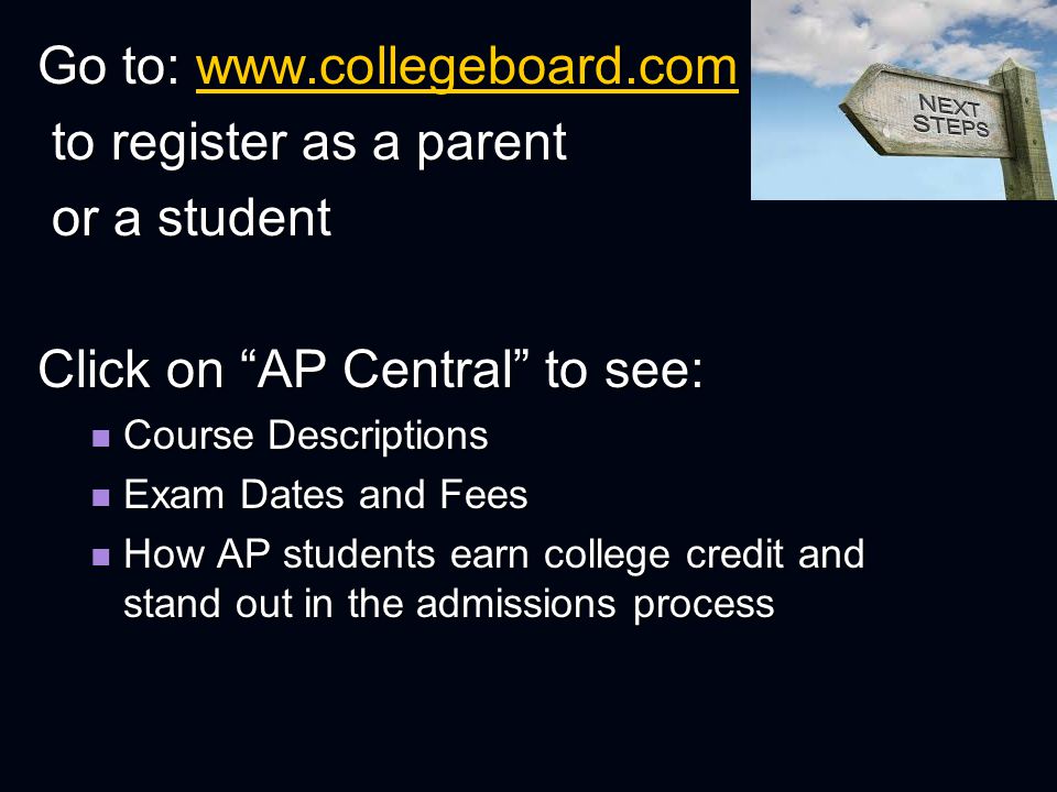 Go to:     to register as a parent to register as a parent or a student or a student Click on AP Central to see: Course Descriptions Course Descriptions Exam Dates and Fees Exam Dates and Fees How AP students earn college credit and stand out in the admissions process How AP students earn college credit and stand out in the admissions process