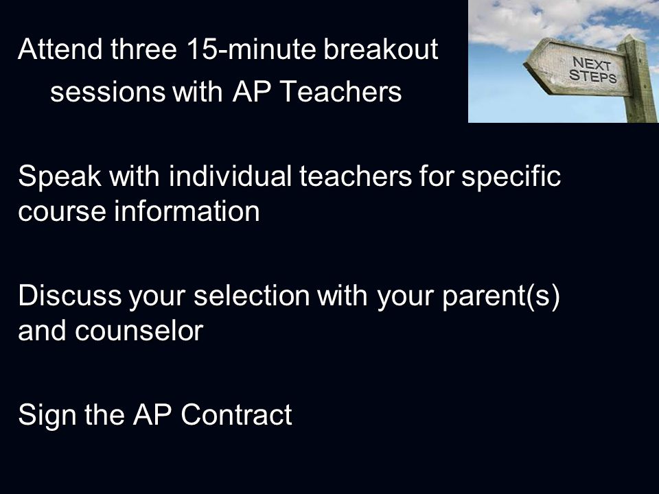 Attend three 15-minute breakout sessions with AP Teachers sessions with AP Teachers Speak with individual teachers for specific course information Discuss your selection with your parent(s) and counselor Sign the AP Contract