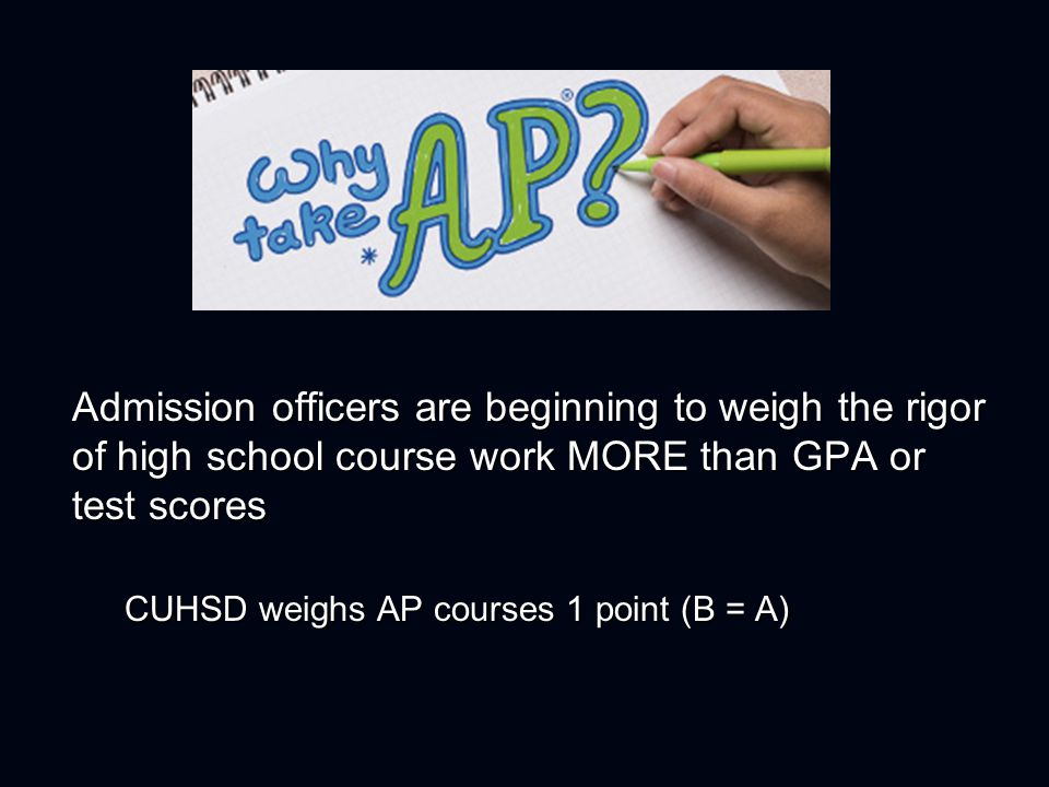 Admission officers are beginning to weigh the rigor of high school course work MORE than GPA or test scores CUHSD weighs AP courses 1 point (B = A)