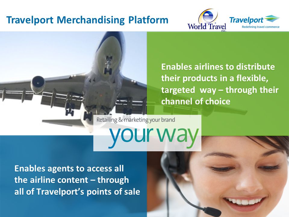 Enables agents to access all the airline content – through all of Travelport’s points of sale Enables agents to access all the airline content – through all of Travelport’s points of sale Enables airlines to distribute their products in a flexible, targeted way – through their channel of choice Travelport Merchandising Platform