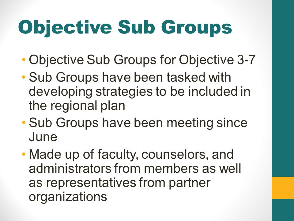 Objective Sub Groups Objective Sub Groups for Objective 3-7 Sub Groups have been tasked with developing strategies to be included in the regional plan Sub Groups have been meeting since June Made up of faculty, counselors, and administrators from members as well as representatives from partner organizations
