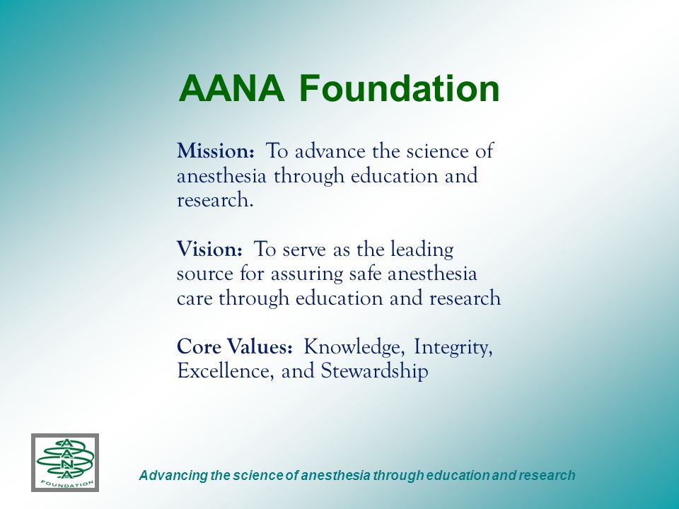 AANA Foundation Advancing the science of anesthesia through education and research Mission: To advance the science of anesthesia through education and research.