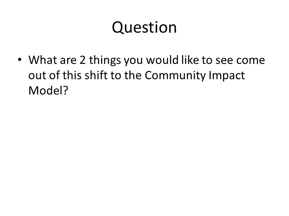 Question What are 2 things you would like to see come out of this shift to the Community Impact Model