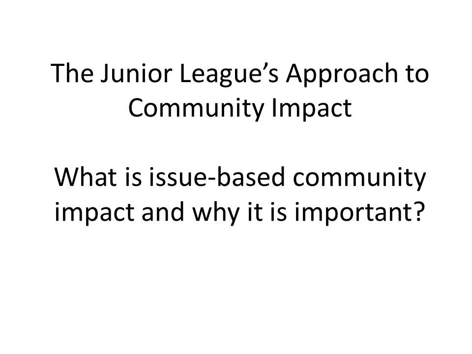 The Junior League’s Approach to Community Impact What is issue-based community impact and why it is important