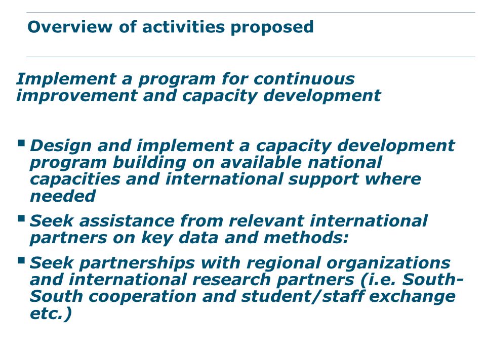 Implement a program for continuous improvement and capacity development  Design and implement a capacity development program building on available national capacities and international support where needed  Seek assistance from relevant international partners on key data and methods:  Seek partnerships with regional organizations and international research partners (i.e.