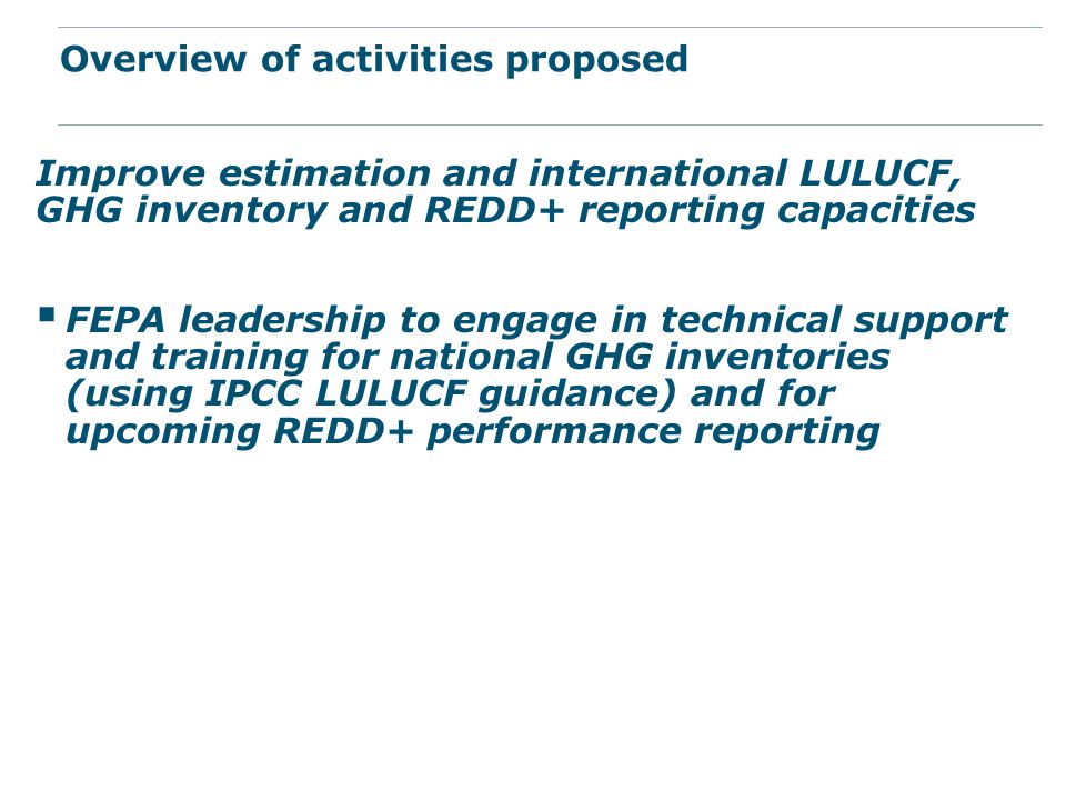 Improve estimation and international LULUCF, GHG inventory and REDD+ reporting capacities  FEPA leadership to engage in technical support and training for national GHG inventories (using IPCC LULUCF guidance) and for upcoming REDD+ performance reporting Overview of activities proposed