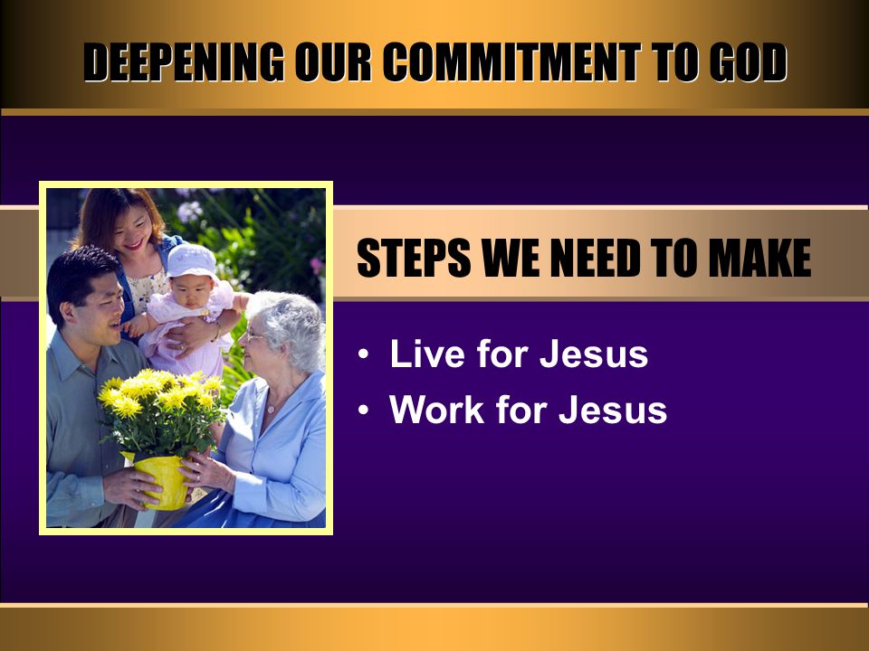 DEEPENING OUR COMMITMENT TO GOD STEPS WE NEED TO MAKE Live for Jesus Work for Jesus