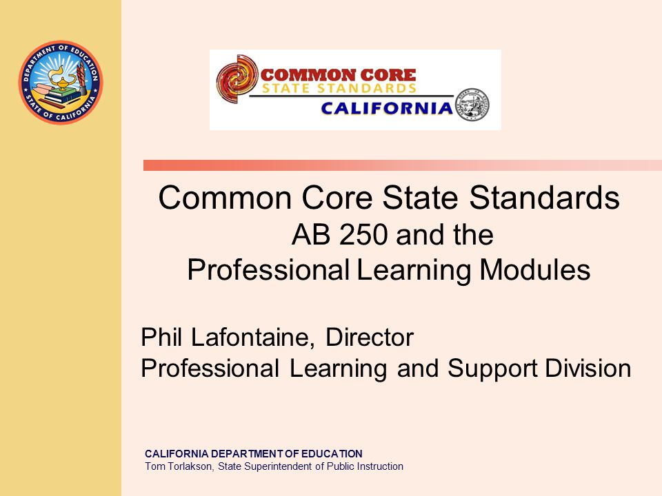 CALIFORNIA DEPARTMENT OF EDUCATION Tom Torlakson, State Superintendent of Public Instruction Common Core State Standards AB 250 and the Professional Learning Modules Phil Lafontaine, Director Professional Learning and Support Division
