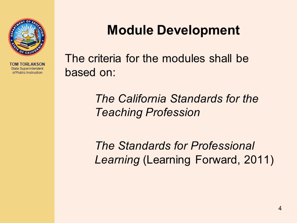 TOM TORLAKSON State Superintendent of Public Instruction Module Development The criteria for the modules shall be based on: The California Standards for the Teaching Profession The Standards for Professional Learning (Learning Forward, 2011) 4