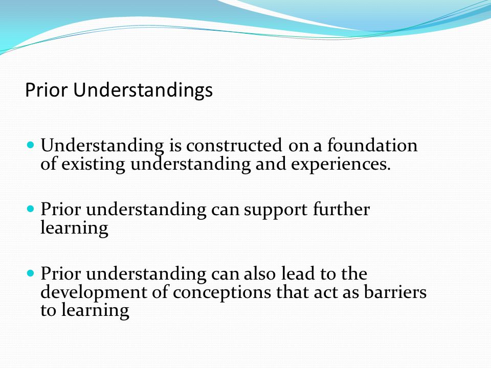Prior Understandings Understanding is constructed on a foundation of existing understanding and experiences.
