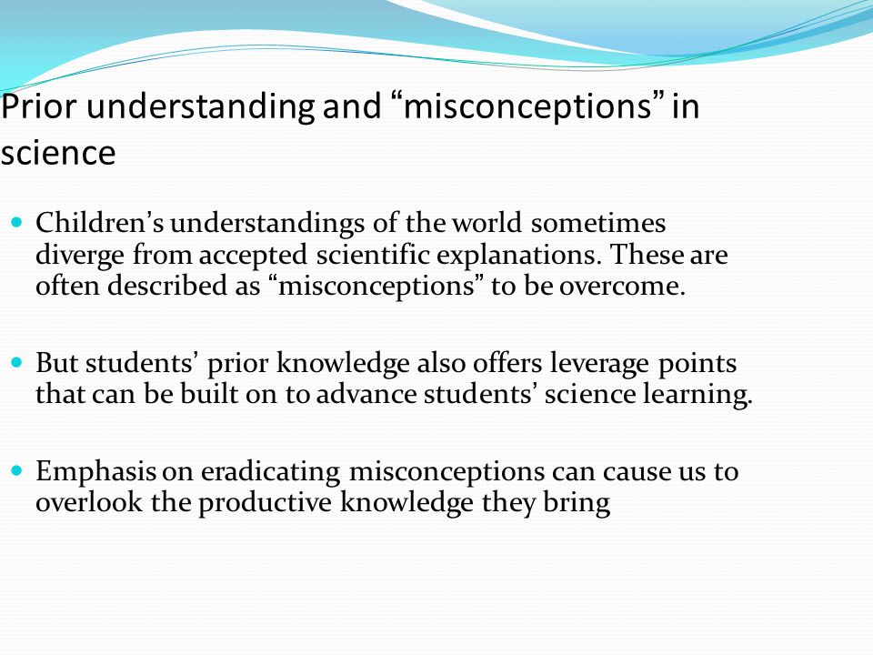 Prior understanding and misconceptions in science Children’s understandings of the world sometimes diverge from accepted scientific explanations.