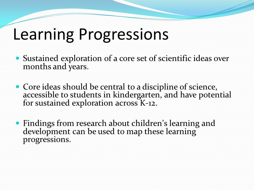 Learning Progressions Sustained exploration of a core set of scientific ideas over months and years.