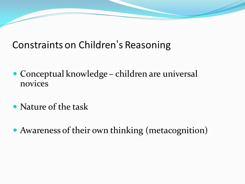 Constraints on Children’s Reasoning Conceptual knowledge – children are universal novices Nature of the task Awareness of their own thinking (metacognition)