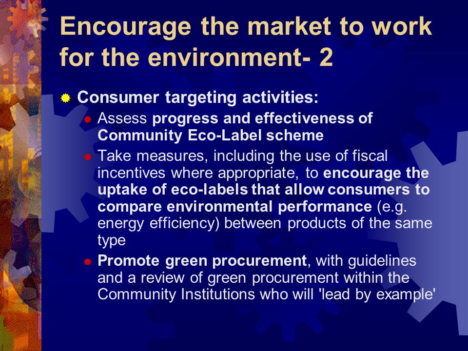 Encourage the market to work for the environment- 2  Consumer targeting activities:  Assess progress and effectiveness of Community Eco-Label scheme  Take measures, including the use of fiscal incentives where appropriate, to encourage the uptake of eco-labels that allow consumers to compare environmental performance (e.g.