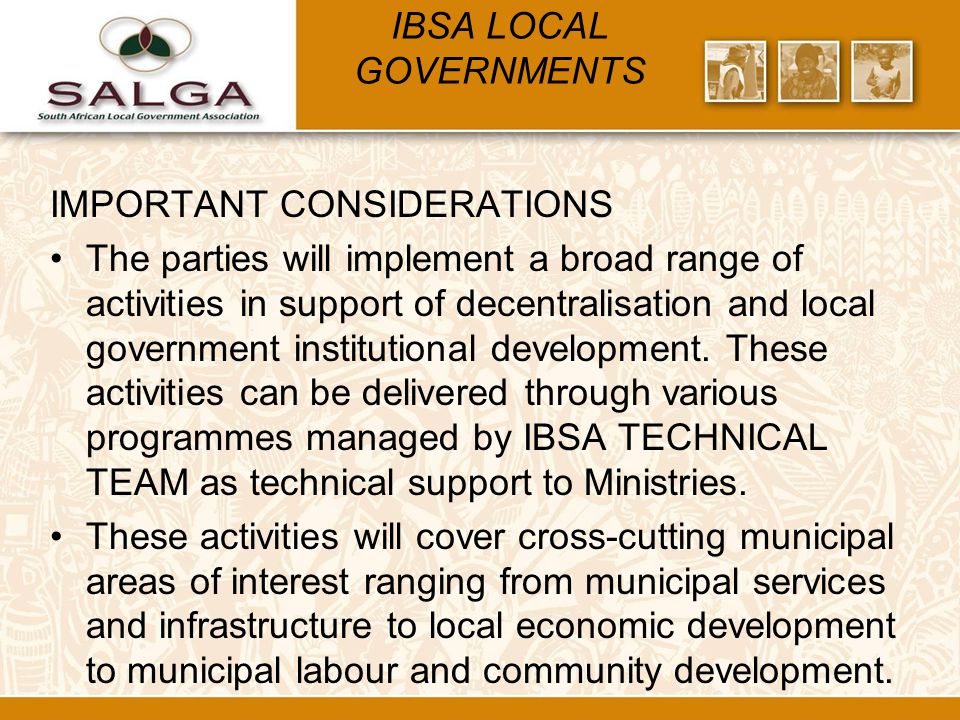 IBSA LOCAL GOVERNMENTS IMPORTANT CONSIDERATIONS The parties will implement a broad range of activities in support of decentralisation and local government institutional development.