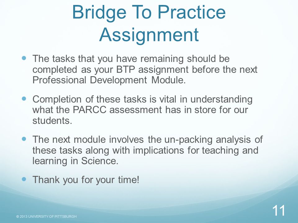© 2013 UNIVERSITY OF PITTSBURGH Bridge To Practice Assignment The tasks that you have remaining should be completed as your BTP assignment before the next Professional Development Module.