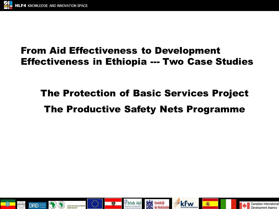 From Aid Effectiveness to Development Effectiveness in Ethiopia --- Two Case Studies The Protection of Basic Services Project The Productive Safety Nets Programme HLF4 KNOWLEDGE AND INNOVATION SPACE