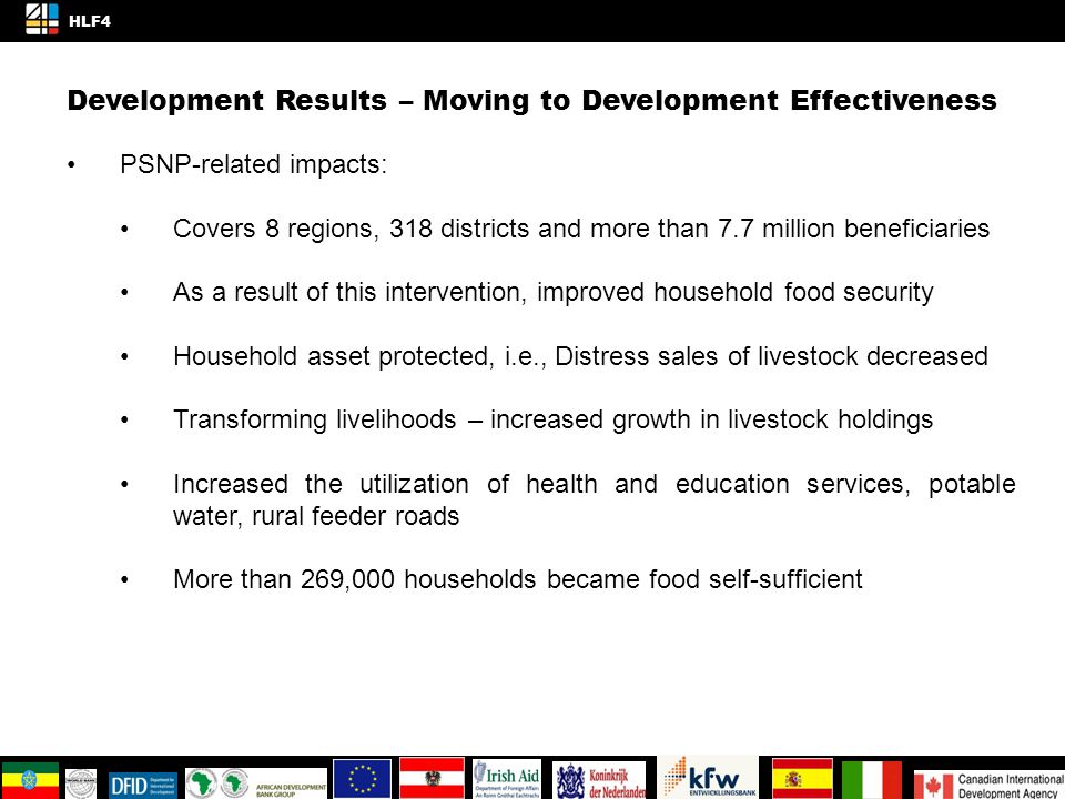 Development Results – Moving to Development Effectiveness PSNP-related impacts: Covers 8 regions, 318 districts and more than 7.7 million beneficiaries As a result of this intervention, improved household food security Household asset protected, i.e., Distress sales of livestock decreased Transforming livelihoods – increased growth in livestock holdings Increased the utilization of health and education services, potable water, rural feeder roads More than 269,000 households became food self-sufficient 4/4 HLF4 KNOWLEDGE AND INNOVATION SPACE