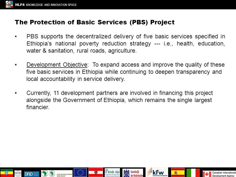 The Protection of Basic Services (PBS) Project PBS supports the decentralized delivery of five basic services specified in Ethiopia’s national poverty reduction strategy --- i.e., health, education, water & sanitation, rural roads, agriculture.