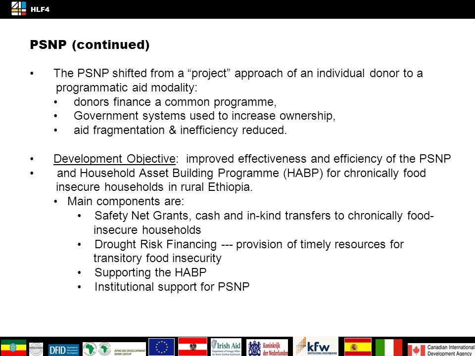 PSNP (continued) The PSNP shifted from a project approach of an individual donor to a programmatic aid modality: donors finance a common programme, Government systems used to increase ownership, aid fragmentation & inefficiency reduced.
