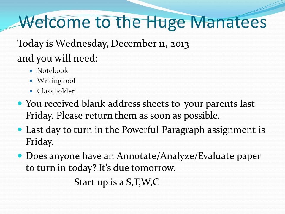 Welcome to the Huge Manatees Today is Wednesday, December 11, 2013 and you will need: Notebook Writing tool Class Folder You received blank address sheets to your parents last Friday.