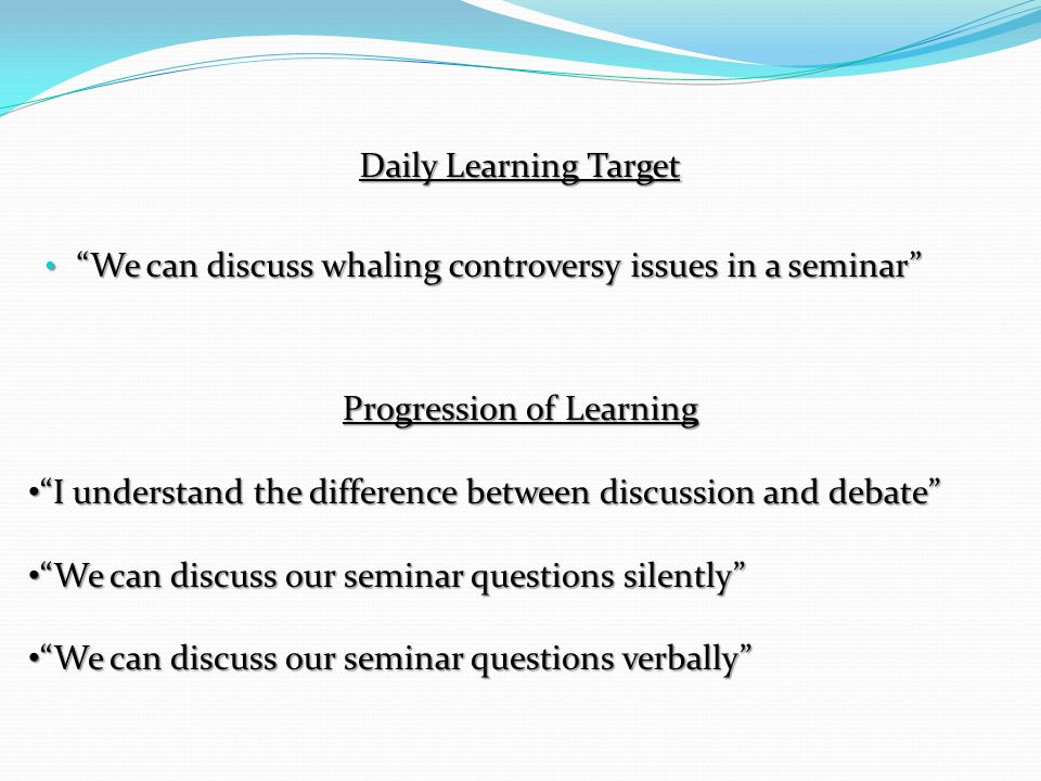 Daily Learning Target We can discuss whaling controversy issues in a seminar Progression of Learning I understand the difference between discussion and debate We can discuss our seminar questions silently We can discuss our seminar questions verbally