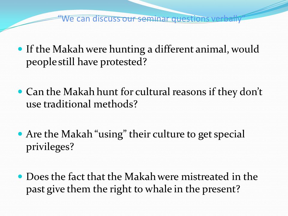 We can discuss our seminar questions verbally If the Makah were hunting a different animal, would people still have protested.