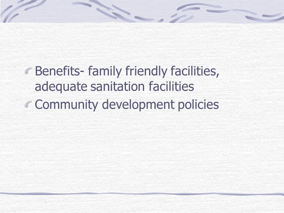 Benefits- family friendly facilities, adequate sanitation facilities Community development policies