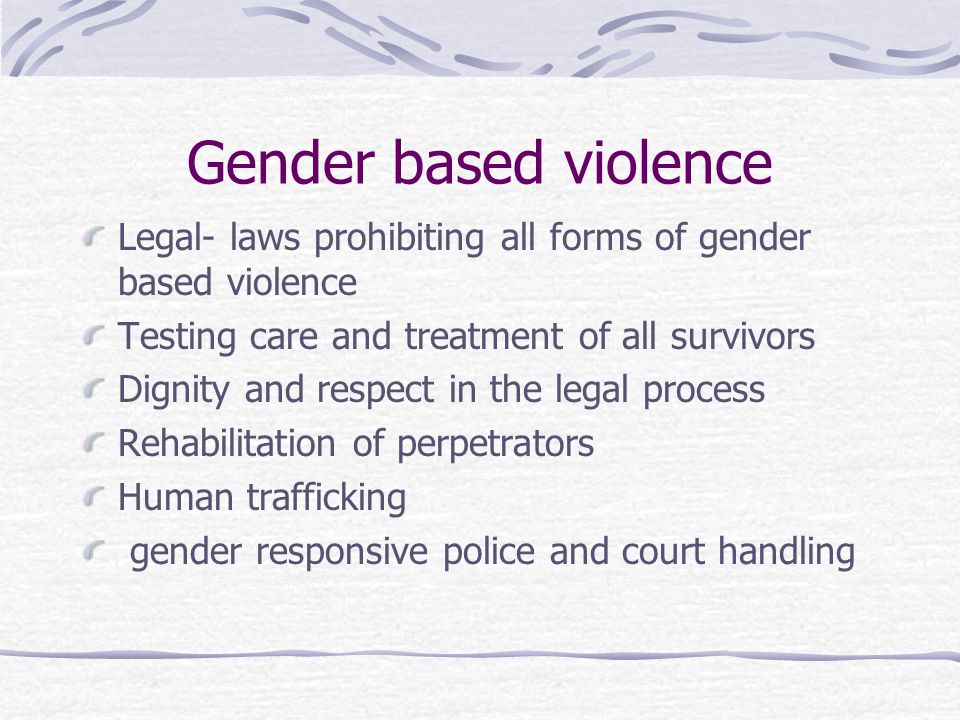 Gender based violence Legal- laws prohibiting all forms of gender based violence Testing care and treatment of all survivors Dignity and respect in the legal process Rehabilitation of perpetrators Human trafficking gender responsive police and court handling