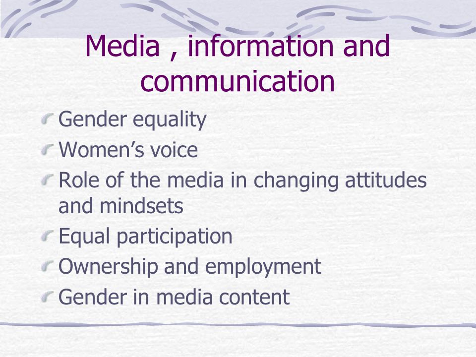 Media, information and communication Gender equality Women’s voice Role of the media in changing attitudes and mindsets Equal participation Ownership and employment Gender in media content