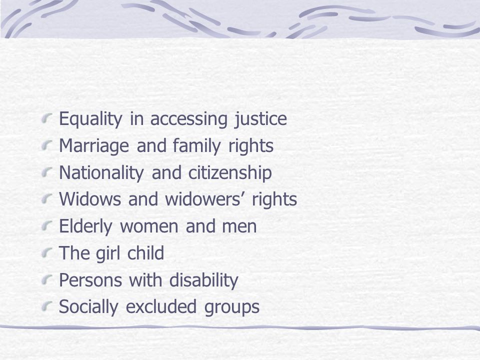 Equality in accessing justice Marriage and family rights Nationality and citizenship Widows and widowers’ rights Elderly women and men The girl child Persons with disability Socially excluded groups