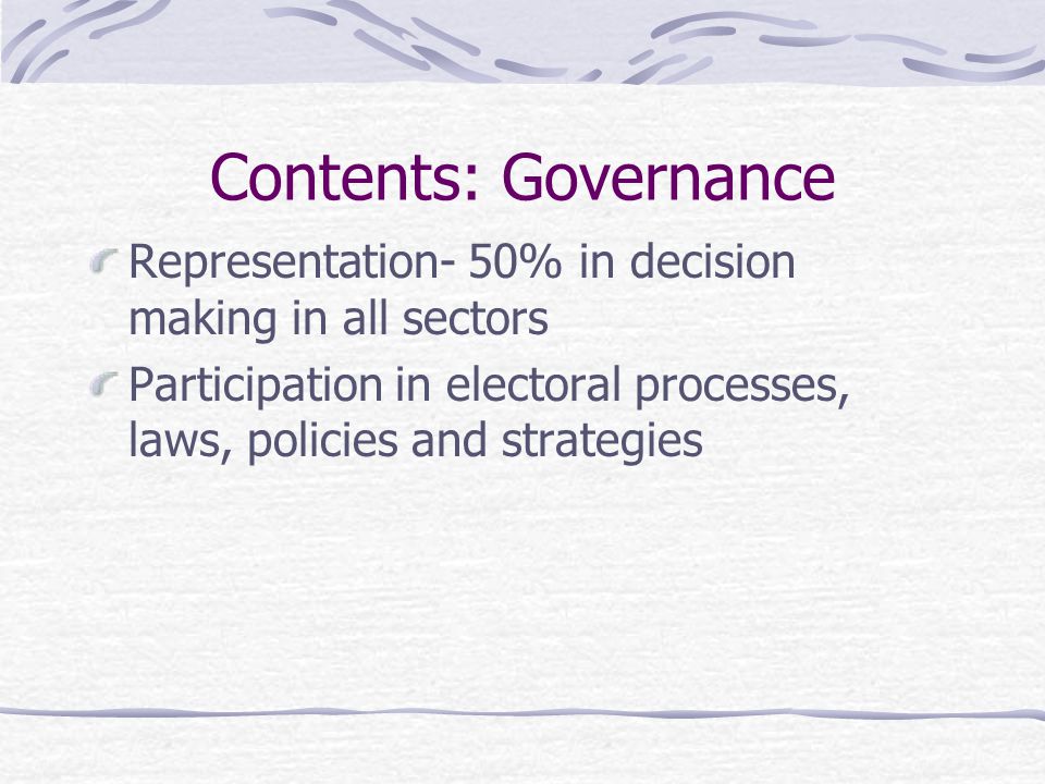 Contents: Governance Representation- 50% in decision making in all sectors Participation in electoral processes, laws, policies and strategies