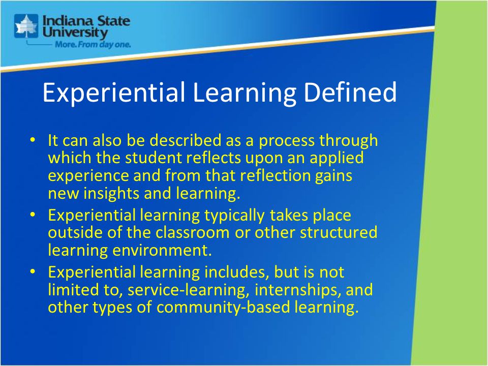 Experiential Learning Defined It can also be described as a process through which the student reflects upon an applied experience and from that reflection gains new insights and learning.