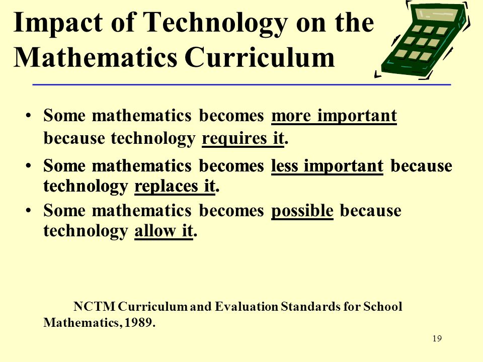 19 Impact of Technology on the Mathematics Curriculum Some mathematics becomes more important because technology requires it.