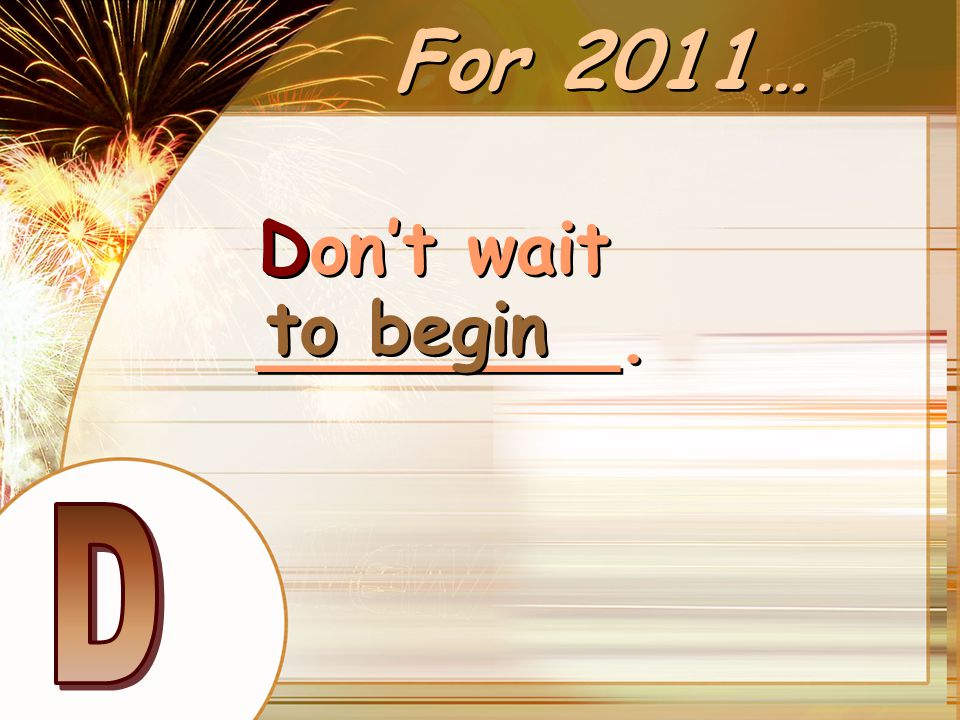 For 2011… Don’t wait ________. to begin