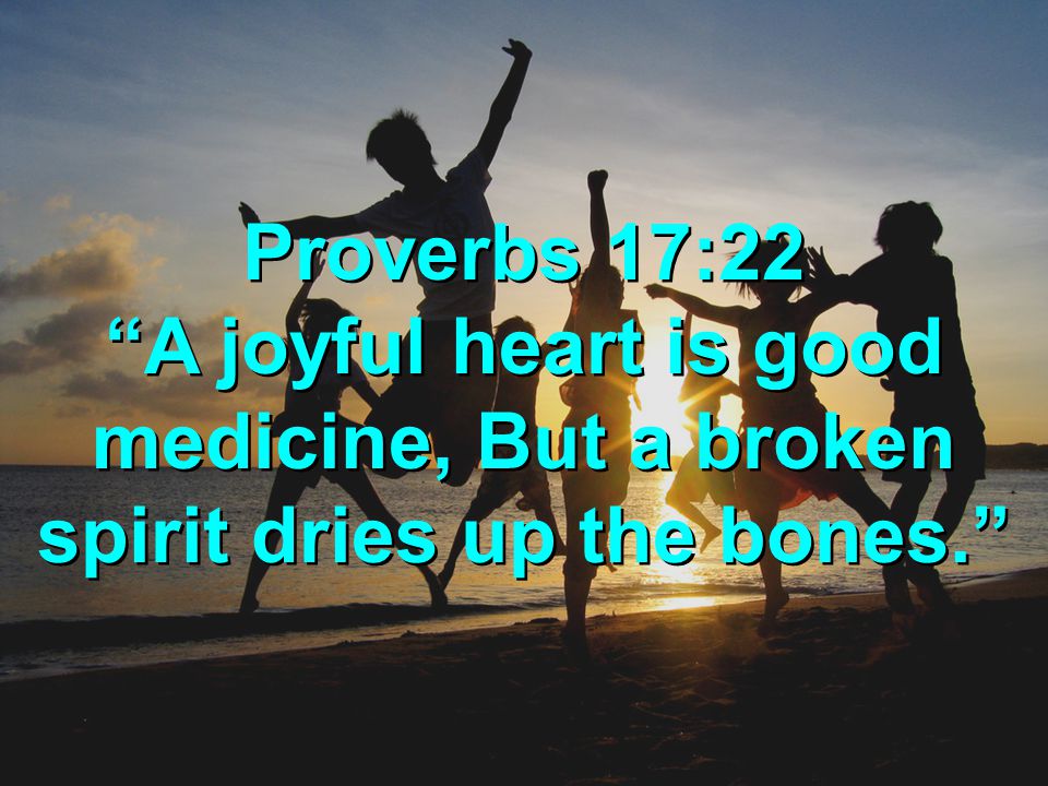 Proverbs 17:22 A joyful heart is good medicine, But a broken spirit dries up the bones.