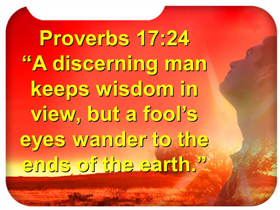 Proverbs 17:24 A discerning man keeps wisdom in view, but a fool’s eyes wander to the ends of the earth.