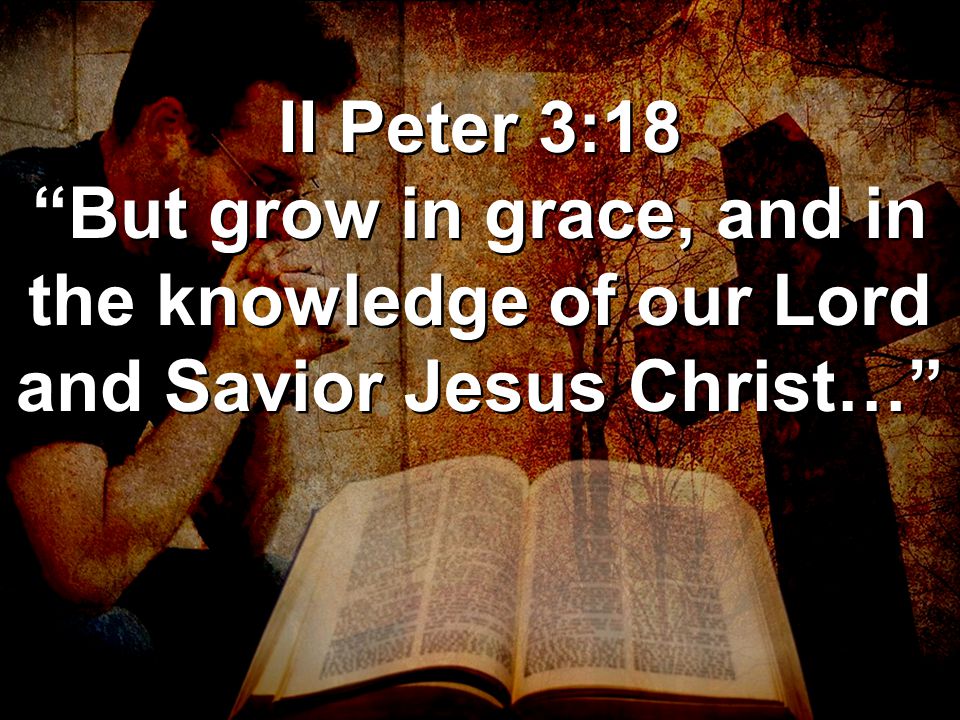 II Peter 3:18 But grow in grace, and in the knowledge of our Lord and Savior Jesus Christ…