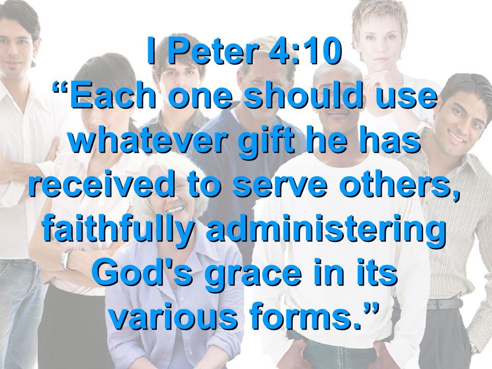 I Peter 4:10 Each one should use whatever gift he has received to serve others, faithfully administering God s grace in its various forms.