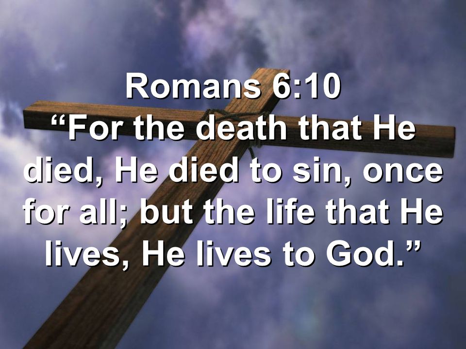 Romans 6:10 For the death that He died, He died to sin, once for all; but the life that He lives, He lives to God.