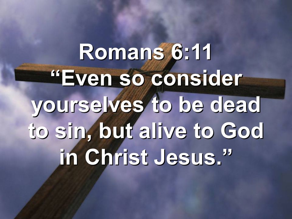 Romans 6:11 Even so consider yourselves to be dead to sin, but alive to God in Christ Jesus.