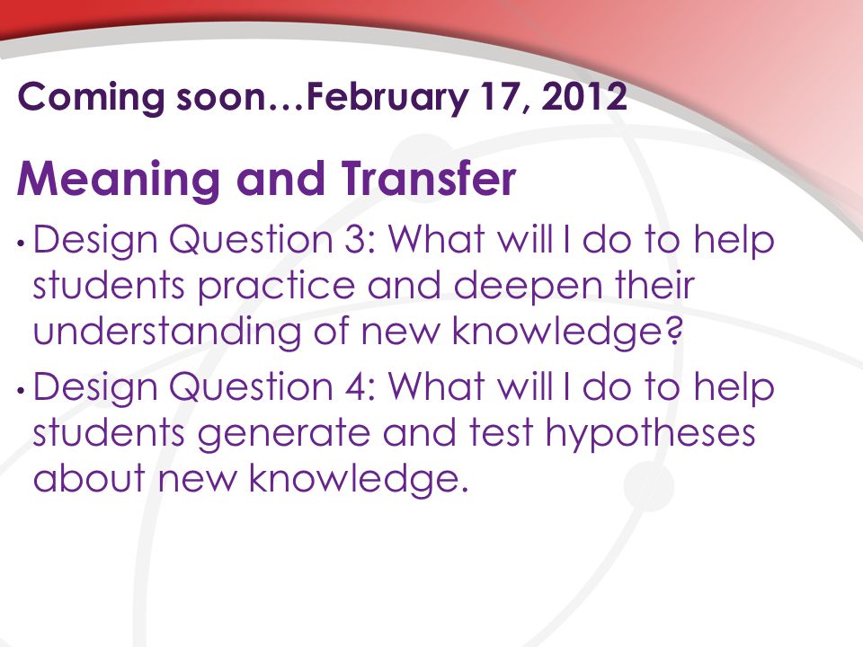 Coming soon…February 17, 2012 Meaning and Transfer Design Question 3: What will I do to help students practice and deepen their understanding of new knowledge.