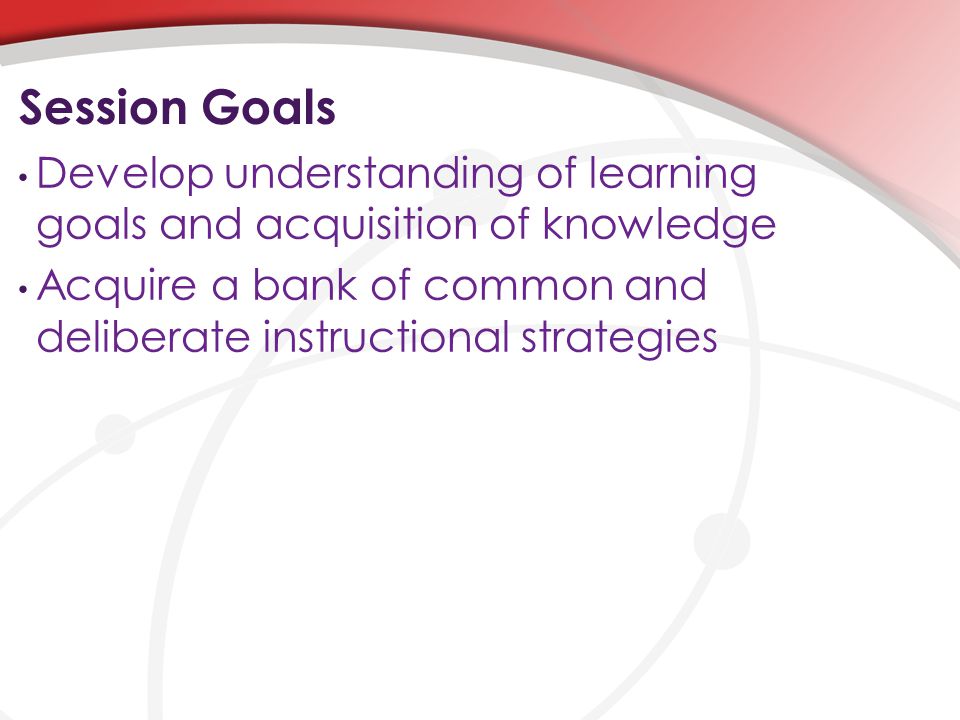 Session Goals Develop understanding of learning goals and acquisition of knowledge Acquire a bank of common and deliberate instructional strategies